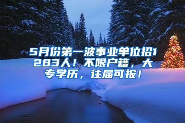 5月份第一波事业单位招1283人！不限户籍，大专学历，往届可报！