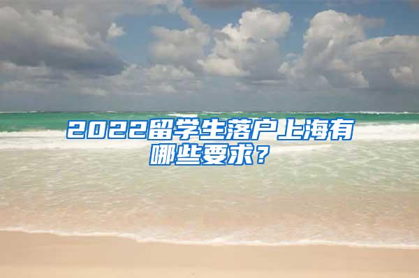 2022留学生落户上海有哪些要求？