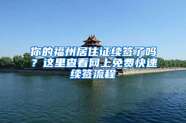 你的福州居住证续签了吗？这里查看网上免费快速续签流程