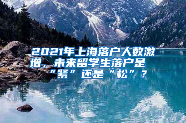 2021年上海落户人数激增，未来留学生落户是“紧”还是“松”？