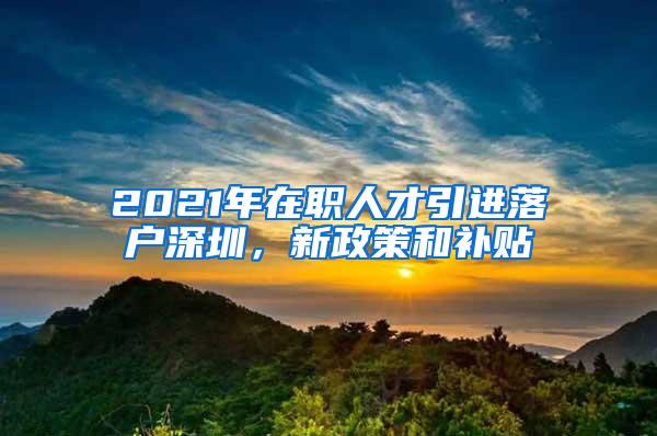 2021年在职人才引进落户深圳，新政策和补贴