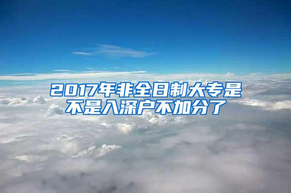 2017年非全日制大专是不是入深户不加分了