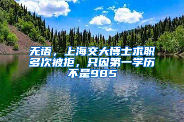 无语，上海交大博士求职多次被拒，只因第一学历不是985