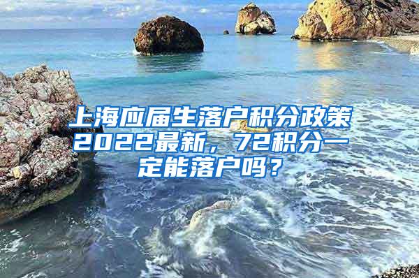 上海应届生落户积分政策2022最新，72积分一定能落户吗？