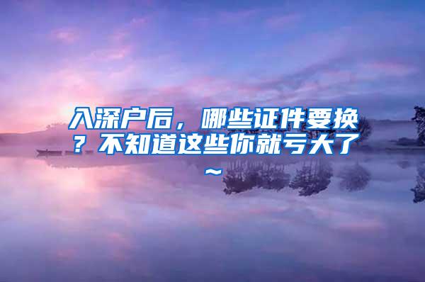 入深户后，哪些证件要换？不知道这些你就亏大了~