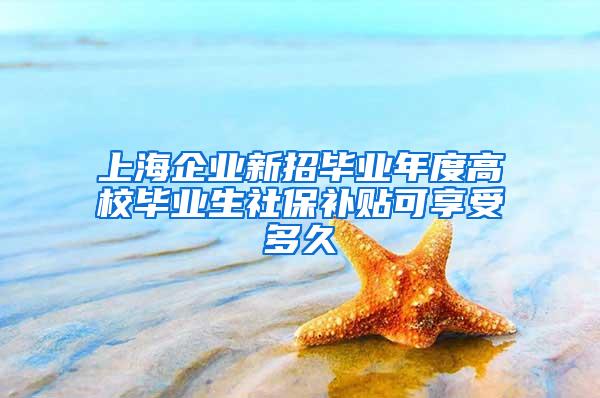上海企业新招毕业年度高校毕业生社保补贴可享受多久
