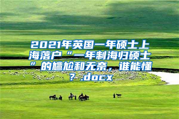 2021年英国一年硕士上海落户“一年制海归硕士”的尴尬和无奈，谁能懂？.docx