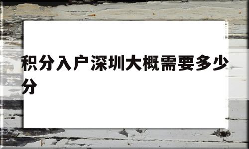 积分入户深圳大概需要多少分的简单介绍 深圳积分入户条件