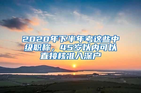 2020年下半年考这些中级职称，45岁以内可以直接核准入深户