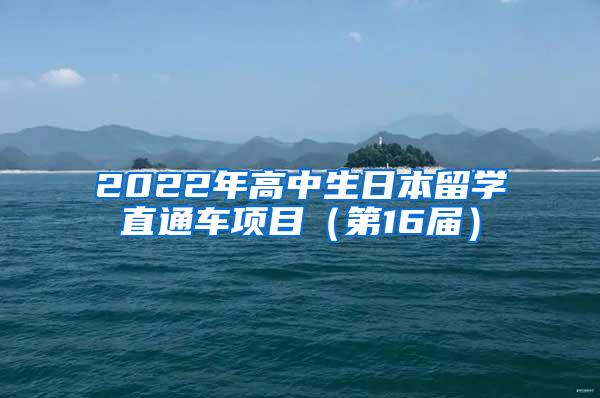 2022年高中生日本留学直通车项目（第16届）