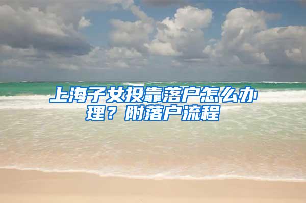 上海子女投靠落户怎么办理？附落户流程