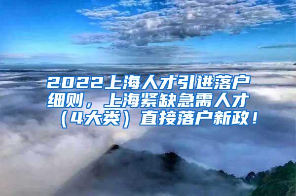 2022上海人才引进落户细则，上海紧缺急需人才（4大类）直接落户新政！