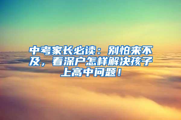 中考家长必读：别怕来不及，看深户怎样解决孩子上高中问题！