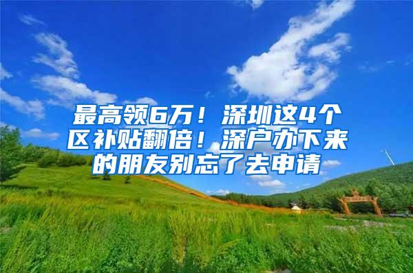 最高领6万！深圳这4个区补贴翻倍！深户办下来的朋友别忘了去申请