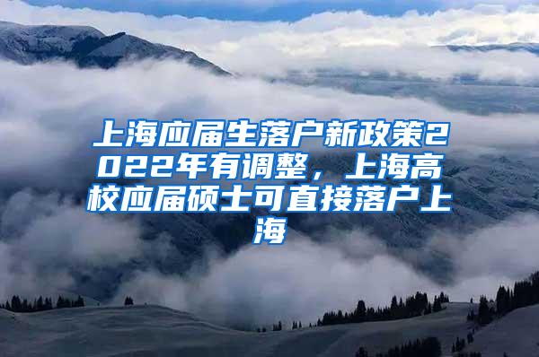 上海应届生落户新政策2022年有调整，上海高校应届硕士可直接落户上海