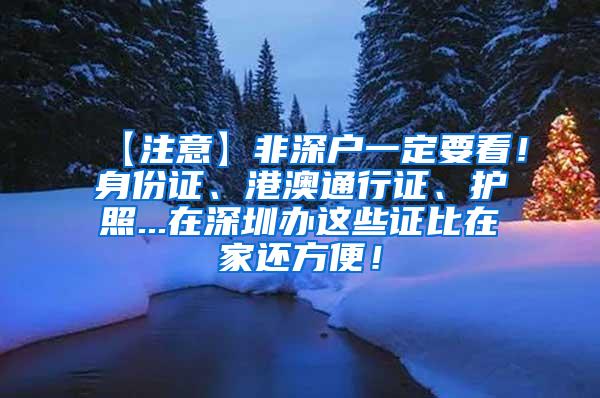 【注意】非深户一定要看！身份证、港澳通行证、护照...在深圳办这些证比在家还方便！