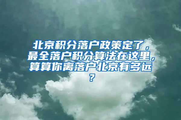 北京积分落户政策定了，最全落户积分算法在这里，算算你离落户北京有多远？