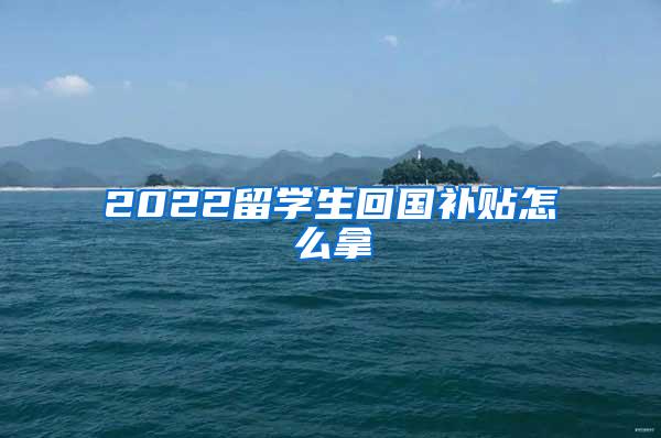 2022留学生回国补贴怎么拿