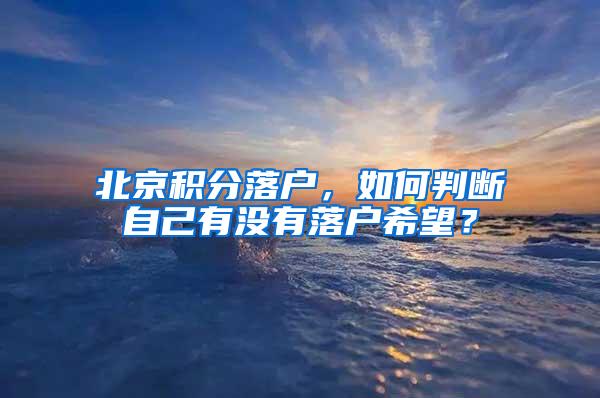 北京积分落户，如何判断自己有没有落户希望？