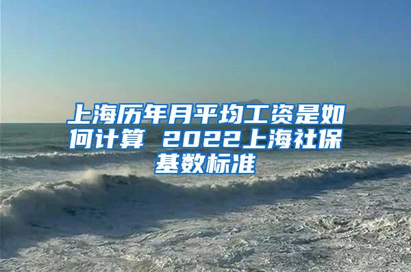 上海历年月平均工资是如何计算 2022上海社保基数标准