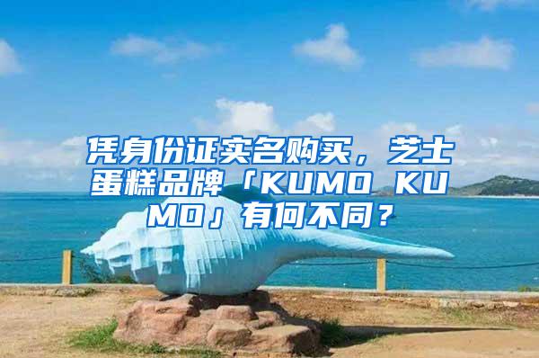 凭身份证实名购买，芝士蛋糕品牌「KUMO KUMO」有何不同？