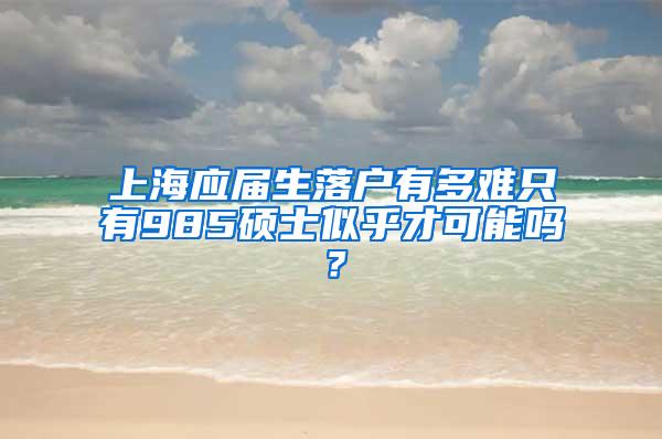 上海应届生落户有多难只有985硕士似乎才可能吗？