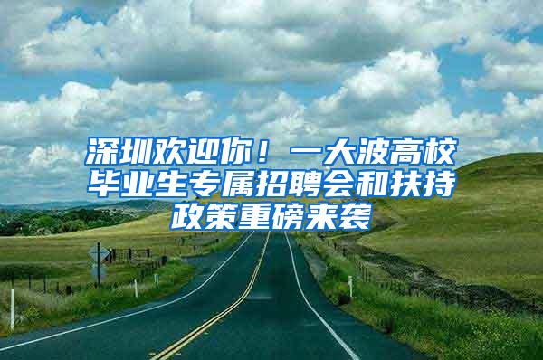 深圳欢迎你！一大波高校毕业生专属招聘会和扶持政策重磅来袭