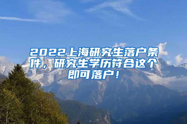 2022上海研究生落户条件，研究生学历符合这个即可落户！