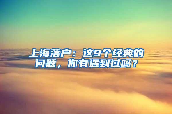 上海落户：这9个经典的问题，你有遇到过吗？