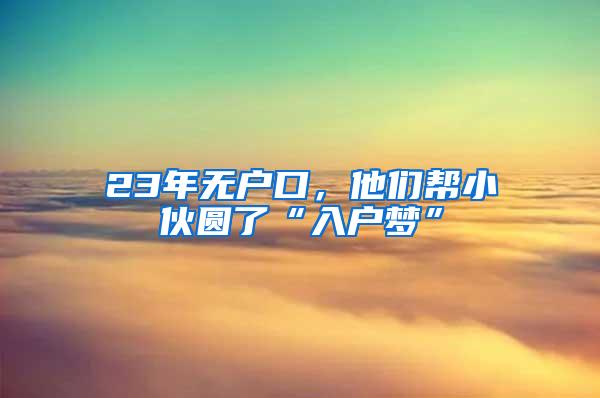 23年无户口，他们帮小伙圆了“入户梦”