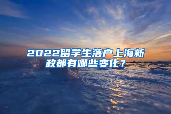 2022留学生落户上海新政都有哪些变化？