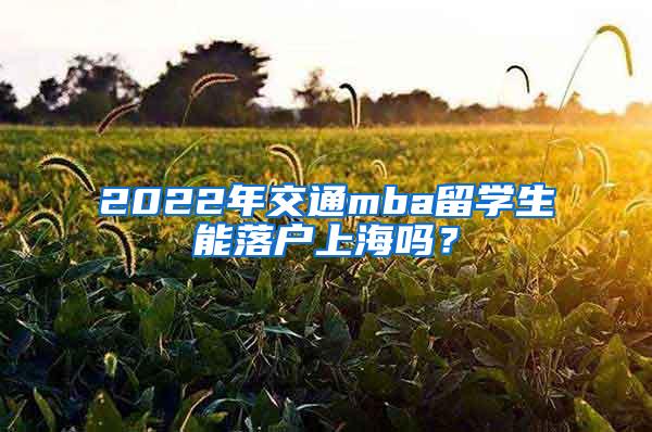2022年交通mba留学生能落户上海吗？