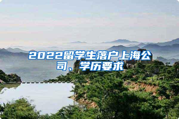 2022留学生落户上海公司、学历要求