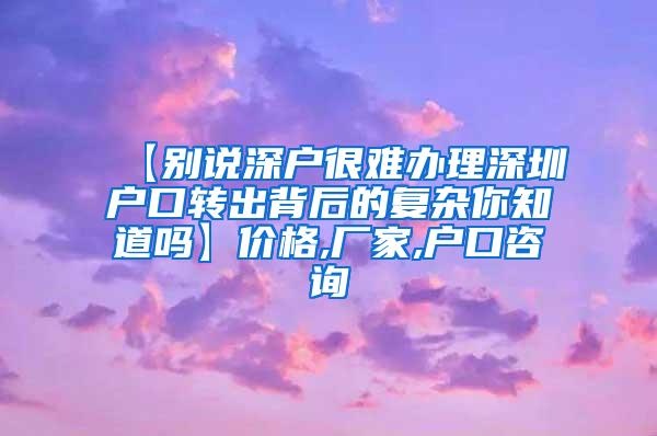 【别说深户很难办理深圳户口转出背后的复杂你知道吗】价格,厂家,户口咨询