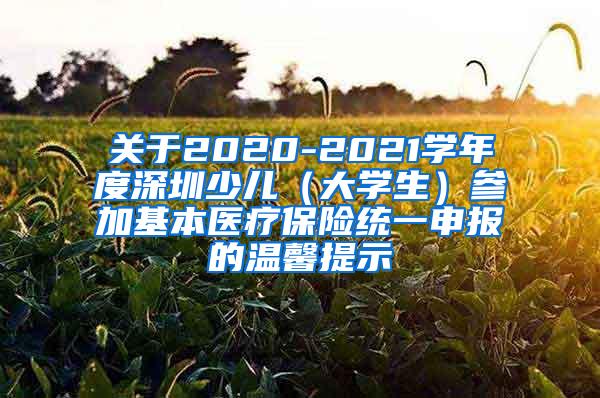 关于2020-2021学年度深圳少儿（大学生）参加基本医疗保险统一申报的温馨提示