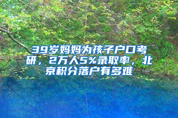 39岁妈妈为孩子户口考研，2万人5%录取率，北京积分落户有多难