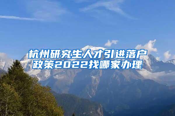 杭州研究生人才引进落户政策2022找哪家办理