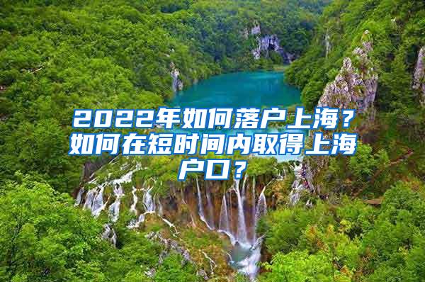 2022年如何落户上海？如何在短时间内取得上海户口？