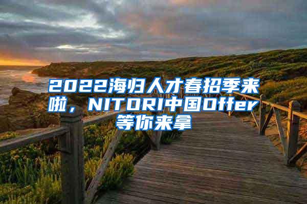 2022海归人才春招季来啦，NITORI中国Offer等你来拿