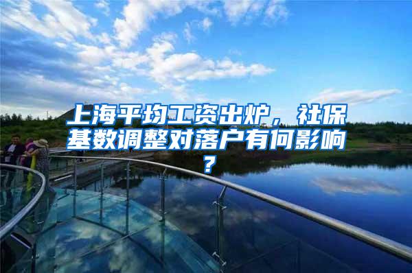 上海平均工资出炉，社保基数调整对落户有何影响？