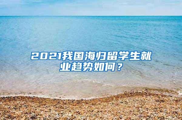 2021我国海归留学生就业趋势如何？