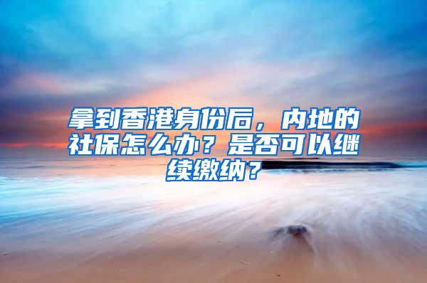 拿到香港身份后，内地的社保怎么办？是否可以继续缴纳？