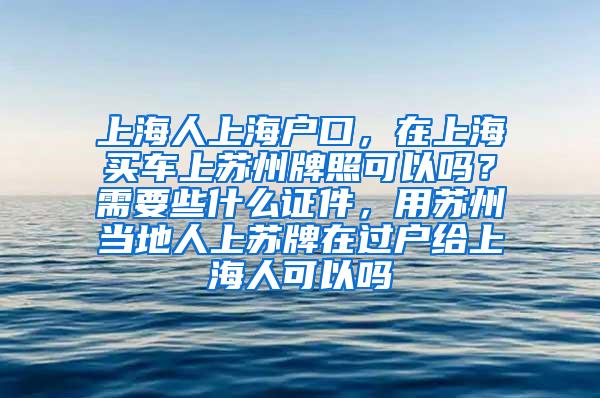 上海人上海户口，在上海买车上苏州牌照可以吗？需要些什么证件，用苏州当地人上苏牌在过户给上海人可以吗