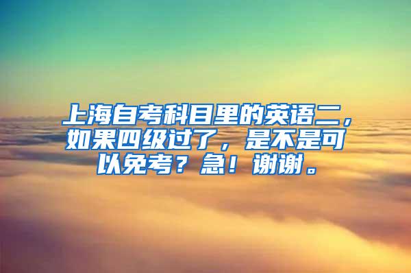 上海自考科目里的英语二，如果四级过了，是不是可以免考？急！谢谢。