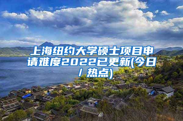 上海纽约大学硕士项目申请难度2022已更新(今日／热点)