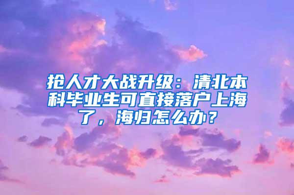 抢人才大战升级：清北本科毕业生可直接落户上海了，海归怎么办？