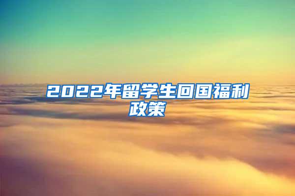 2022年留学生回国福利政策