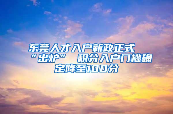 东莞人才入户新政正式“出炉” 积分入户门槛确定降至100分