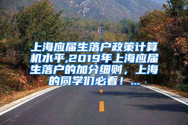 上海应届生落户政策计算机水平,2019年上海应届生落户的加分细则，上海的同学们必看！...