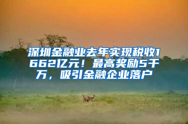 深圳金融业去年实现税收1662亿元！最高奖励5千万，吸引金融企业落户